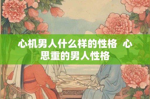 心机男人什么样的性格  心思重的男人性格