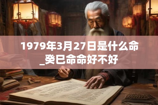 1979年3月27日是什么命_癸巳命命好不好 1979年3月27日是什么命_癸巳命命好不好