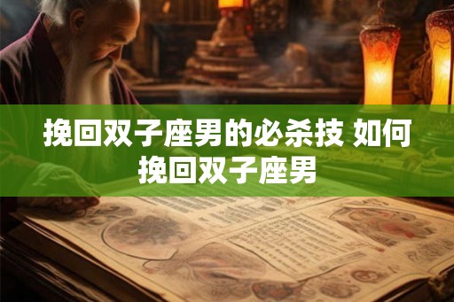 挽回双子座男的必杀技 如何挽回双子座男