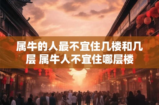 属牛的人最不宜住几楼和几层 属牛人不宜住哪层楼