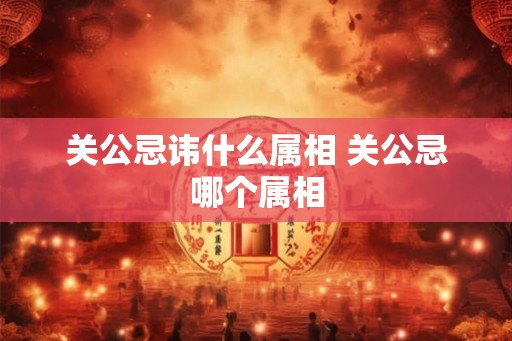 关公忌讳什么属相 关公忌哪个属相