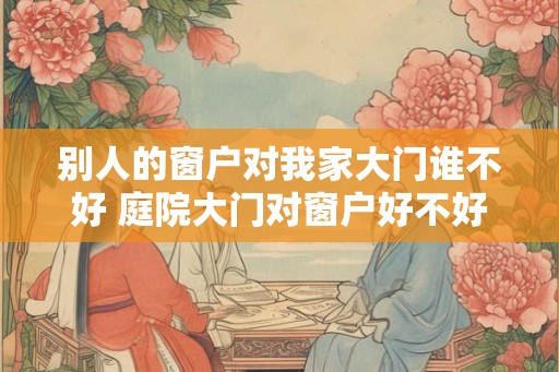 别人的窗户对我家大门谁不好 庭院大门对窗户好不好