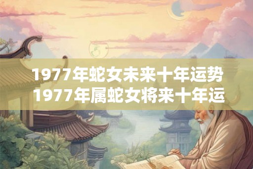 1977年蛇女未来十年运势 1977年属蛇女将来十年运气怎么样 1977年蛇女未来十年运势 1977年属蛇女将来十年运气怎么样
