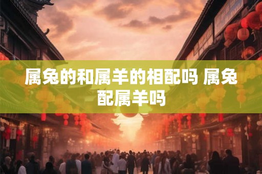 属兔的和属羊的相配吗 属兔配属羊吗