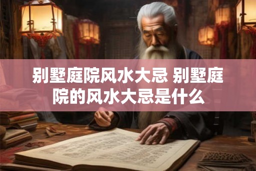 别墅庭院风水大忌 别墅庭院的风水大忌是什么