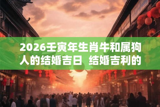 2026壬寅年生肖牛和属狗人的结婚吉日  结婚吉利的日期