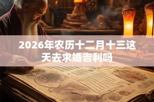 2026年农历十二月十三这天去求婚吉利吗
