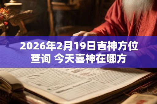 2026年2月19日吉神方位查询 今天喜神在哪方