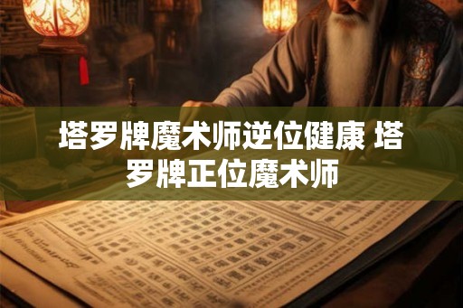 塔罗牌魔术师逆位健康 塔罗牌正位魔术师