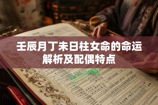 壬辰月丁未日柱女命的命运解析及配偶特点 壬辰月丁未日柱女命的命运解析及配偶特点