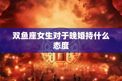 双鱼座女生对于晚婚持什么态度