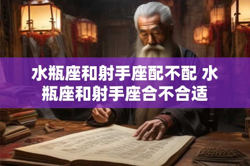 水瓶座和射手座配不配 水瓶座和射手座合不合适