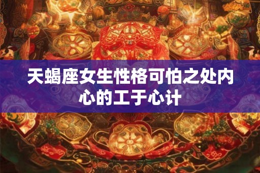 天蝎座女生性格可怕之处内心的工于心计 天蝎座女生性格可怕之处内心的工于心计