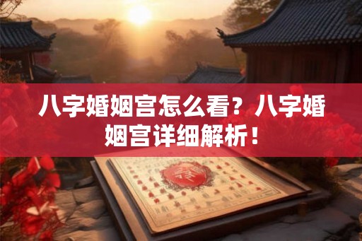 八字婚姻宫怎么看？八字婚姻宫详细解析！