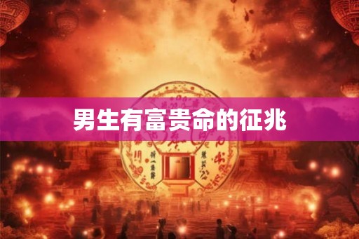 男生有富贵命的征兆 男生有富贵命的征兆