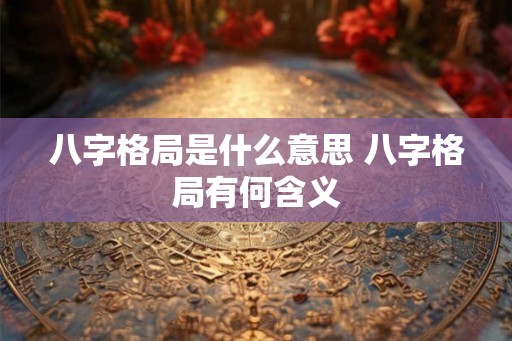 八字格局是什么意思 八字格局有何含义