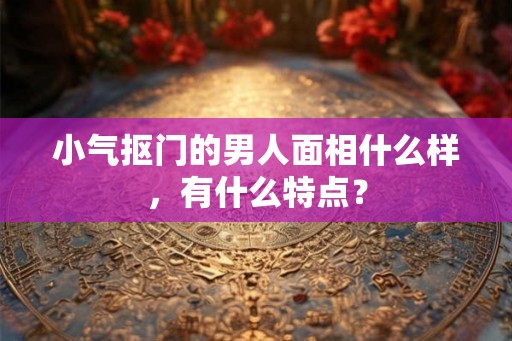 小气抠门的男人面相什么样，有什么特点？