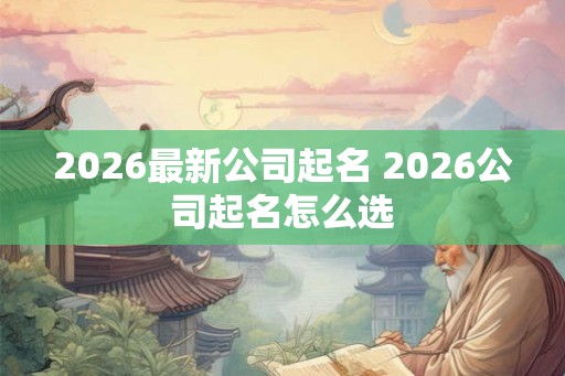 2026最新公司起名 2026公司起名怎么选