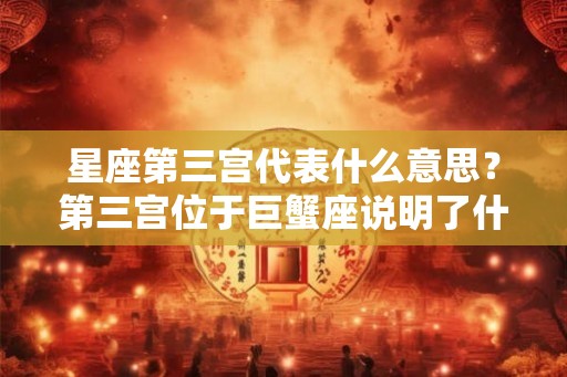 星座第三宫代表什么意思？第三宫位于巨蟹座说明了什么？