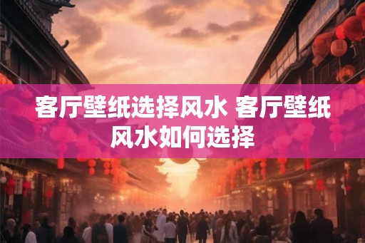 客厅壁纸选择风水 客厅壁纸风水如何选择
