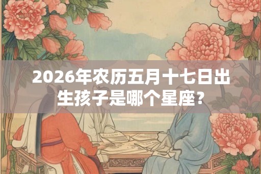 2026年农历五月十七日出生孩子是哪个星座？