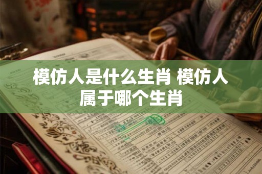 模仿人是什么生肖 模仿人属于哪个生肖