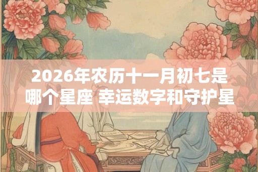 2026年农历十一月初七是哪个星座 幸运数字和守护星是什么