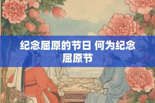 纪念屈原的节日 何为纪念屈原节