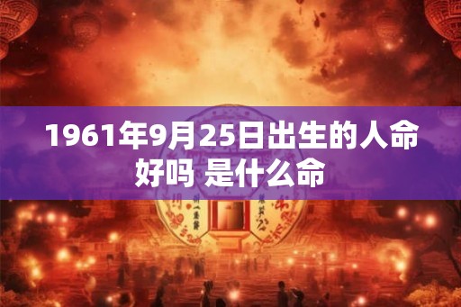 1961年9月25日出生的人命好吗 是什么命 1961年9月25日出生的人命好吗 是什么命