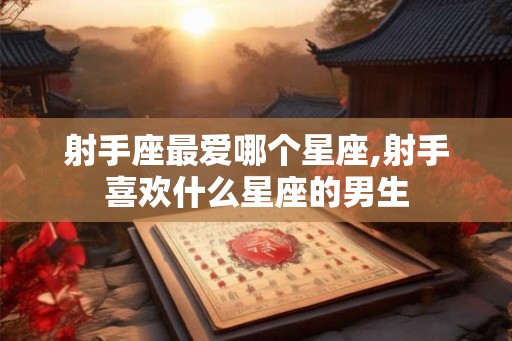 射手座最爱哪个星座,射手喜欢什么星座的男生