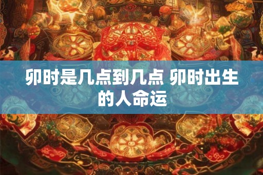 卯时是几点到几点 卯时出生的人命运