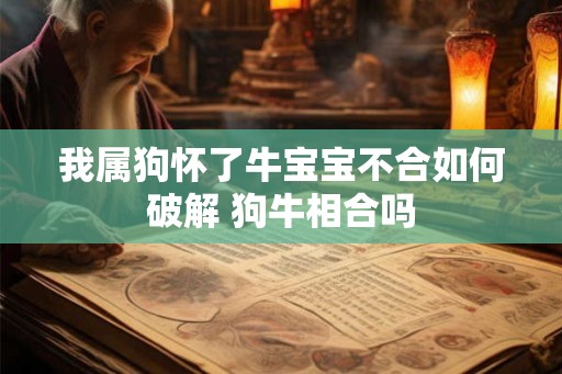 我属狗怀了牛宝宝不合如何破解 狗牛相合吗 我属狗怀了牛宝宝不合如何破解 狗牛相合吗