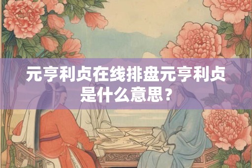 元亨利贞在线排盘元亨利贞是什么意思? 元亨利贞在线排盘元亨利贞是什么意思?