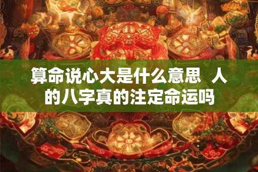 算命说心大是什么意思  人的八字真的注定命运吗