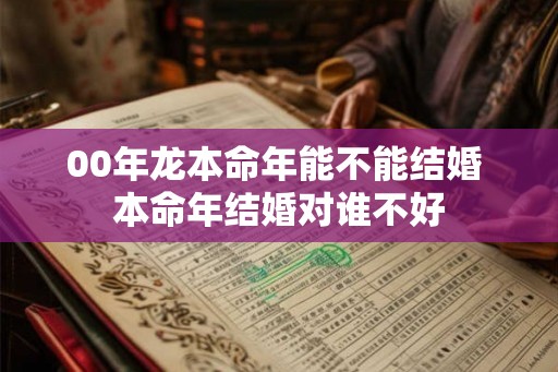 00年龙本命年能不能结婚 本命年结婚对谁不好