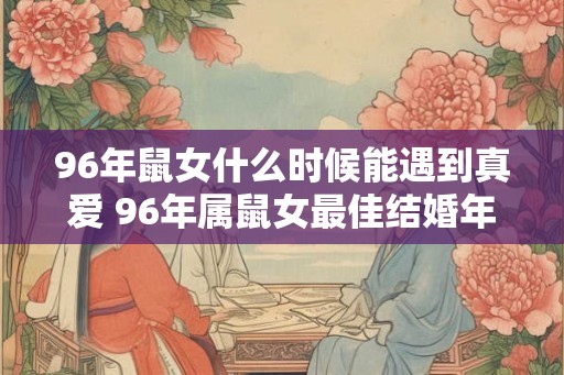 96年鼠女什么时候能遇到真爱 96年属鼠女最佳结婚年龄