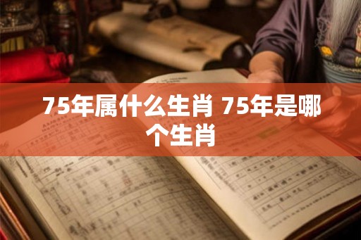 75年属什么生肖 75年是哪个生肖