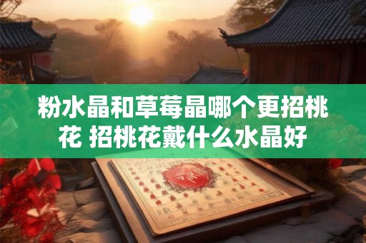 粉水晶和草莓晶哪个更招桃花 招桃花戴什么水晶好 粉水晶和草莓晶哪个更招桃花 招桃花戴什么水晶好