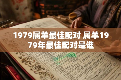 1979属羊最佳配对 属羊1979年最佳配对是谁