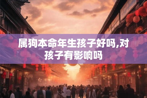 属狗本命年生孩子好吗,对孩子有影响吗 属狗本命年生孩子好吗,对孩子有影响吗