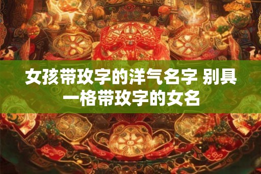 女孩带玫字的洋气名字 别具一格带玫字的女名