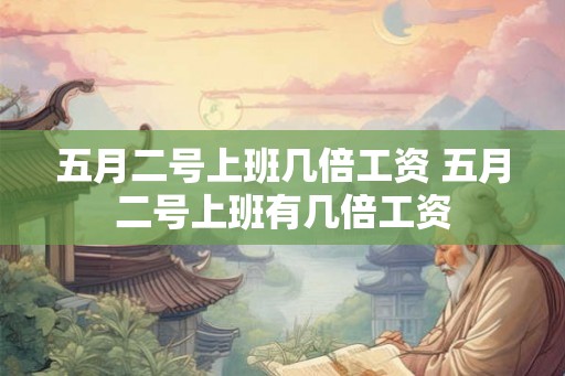 五月二号上班几倍工资 五月二号上班有几倍工资