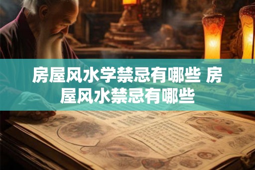 房屋风水学禁忌有哪些 房屋风水禁忌有哪些 房屋风水学禁忌有哪些 房屋风水禁忌有哪些