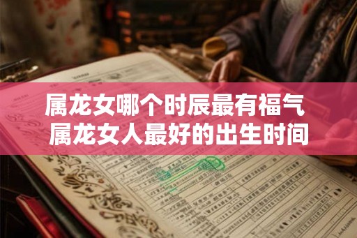 属龙女哪个时辰最有福气 属龙女人最好的出生时间