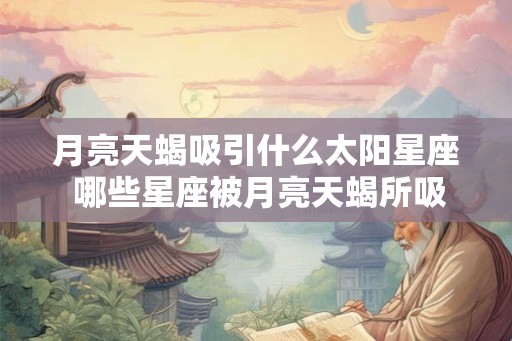 月亮天蝎吸引什么太阳星座 哪些星座被月亮天蝎所吸引