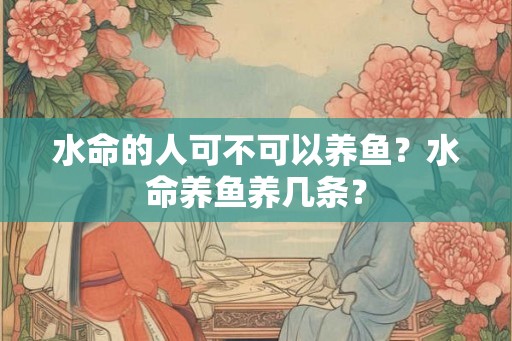 水命的人可不可以养鱼?水命养鱼养几条? 水命的人可不可以养鱼?水命养鱼养几条?