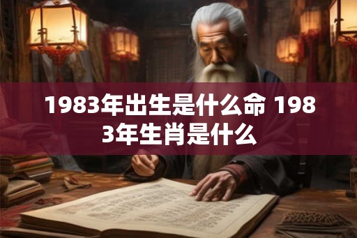 1983年出生是什么命 1983年生肖是什么