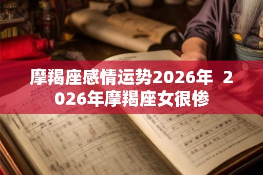 摩羯座感情运势2026年  2026年摩羯座女很惨