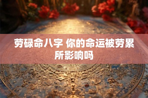 劳碌命八字 你的命运被劳累所影响吗 劳碌命八字 你的命运被劳累所影响吗