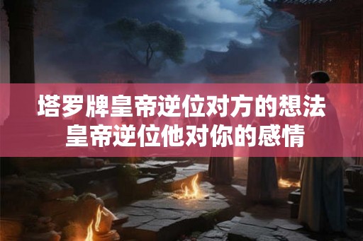 塔罗牌皇帝逆位对方的想法 皇帝逆位他对你的感情